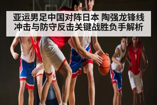 亚运男足中国对阵日本 陶强龙锋线冲击与防守反击关键战胜负手解析（kaiyun）